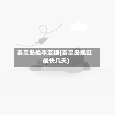 秦皇岛换本流程(秦皇岛换证最快几天)