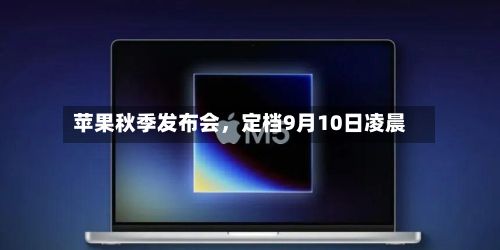 苹果秋季发布会，定档9月10日凌晨