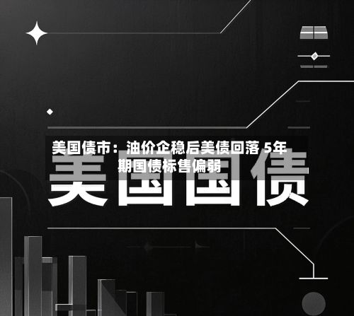 美国债市：油价企稳后美债回落 5年期国债标售偏弱-第3张图片
