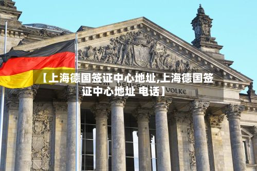 【上海德国签证中心地址,上海德国签证中心地址 电话】