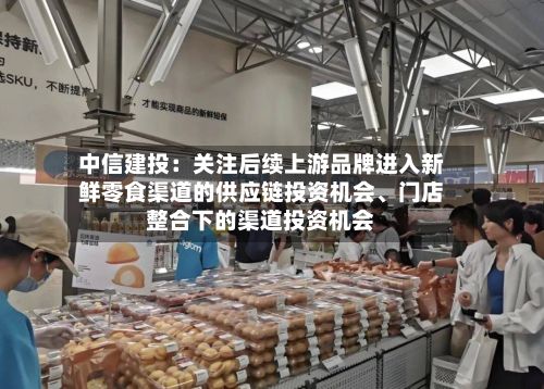中信建投：关注后续上游品牌进入新鲜零食渠道的供应链投资机会、门店整合下的渠道投资机会