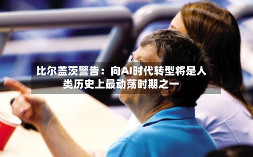 比尔盖茨警告：向AI时代转型将是人类历史上最动荡时期之一-第3张图片