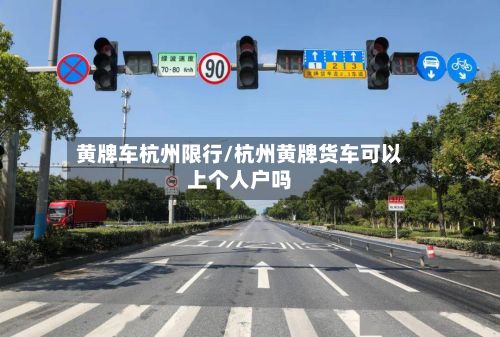 黄牌车杭州限行/杭州黄牌货车可以上个人户吗