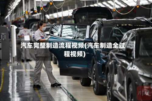 汽车完整制造流程视频(汽车制造全过程视频)-第2张图片