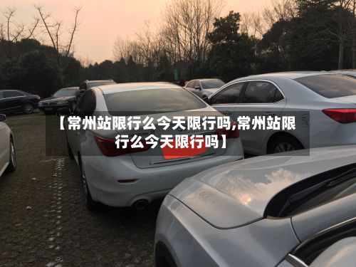 【常州站限行么今天限行吗,常州站限行么今天限行吗】-第2张图片
