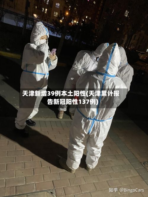 天津新增39例本土阳性(天津累计报告新冠阳性137例)