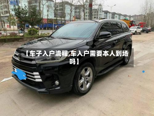 【车子入户流程,车入户需要本人到场吗】