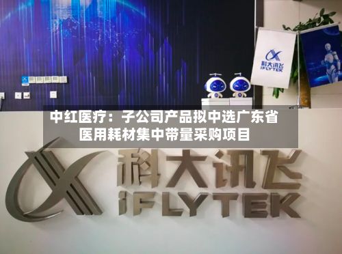 中红医疗:子公司产品拟中选广东省医用耗材集中带量采购项目-第2张图片