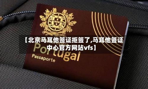 【北京马耳他签证拒签了,马耳他签证中心官方网站vfs】-第3张图片