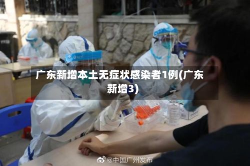 广东新增本土无症状感染者1例(广东新增3)