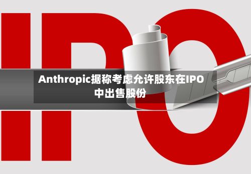 Anthropic据称考虑允许股东在IPO中出售股份