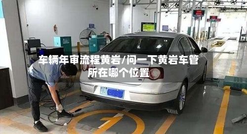 车辆年审流程黄岩/问一下黄岩车管所在哪个位置