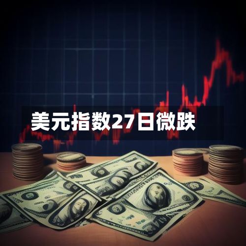 美元指数27日微跌-第2张图片