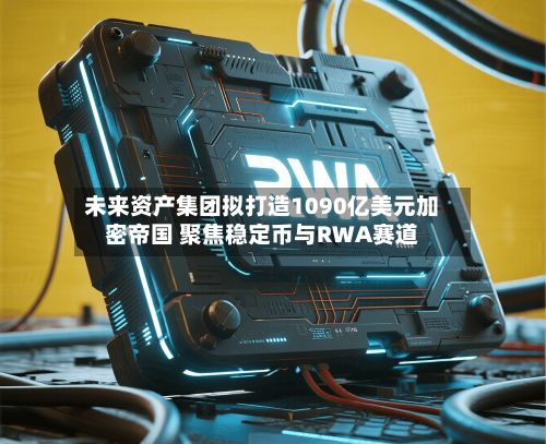 未来资产集团拟打造1090亿美元加密帝国 聚焦稳定币与RWA赛道-第3张图片