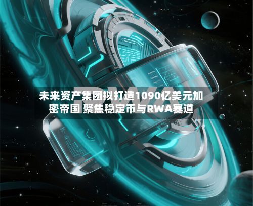 未来资产集团拟打造1090亿美元加密帝国 聚焦稳定币与RWA赛道-第2张图片