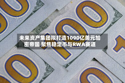 未来资产集团拟打造1090亿美元加密帝国 聚焦稳定币与RWA赛道