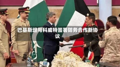 巴基斯坦与科威特签署防务合作新协议-第2张图片