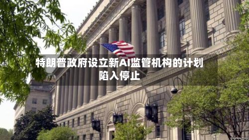 特朗普政府设立新AI监管机构的计划陷入停止