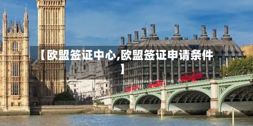 【欧盟签证中心,欧盟签证申请条件】-第2张图片