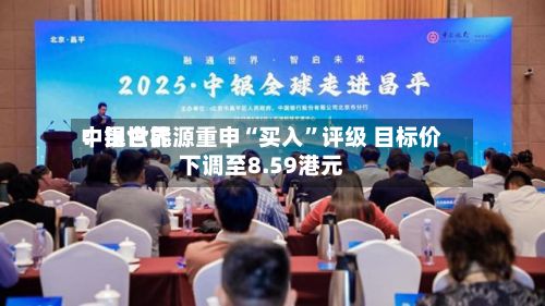 中银世界：昆仑能源重申“买入	”评级 目标价下调至8.59港元-第2张图片