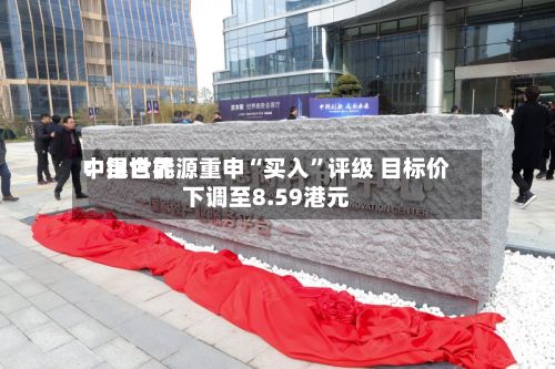 中银世界：昆仑能源重申“买入”评级 目标价下调至8.59港元-第1张图片