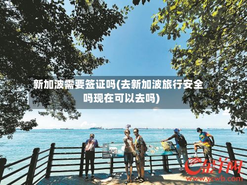 新加波需要签证吗(去新加波旅行安全吗现在可以去吗)
