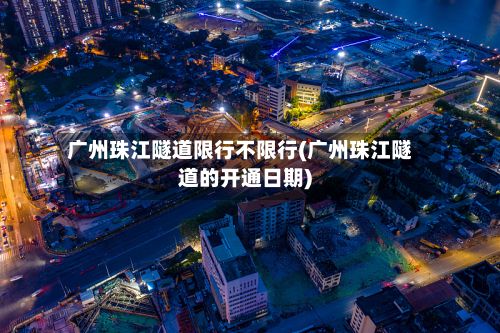广州珠江隧道限行不限行(广州珠江隧道的开通日期)-第2张图片