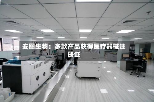 安图生物:多款产品获得医疗器械注册证-第2张图片