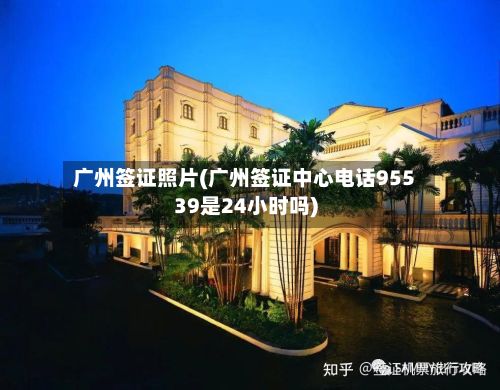 广州签证照片(广州签证中心电话95539是24小时吗)