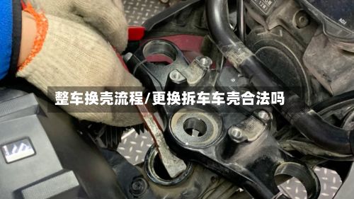 整车换壳流程/更换拆车车壳合法吗-第3张图片
