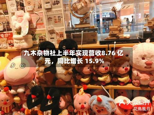 九木杂物社上半年实现营收8.76 亿元,同比增长 15.9%