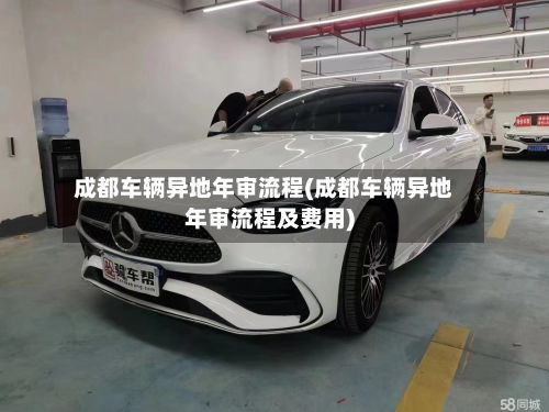 成都车辆异地年审流程(成都车辆异地年审流程及费用)