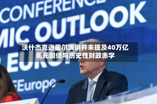 沃什杰克逊霍尔演讲并未提及40万亿美元国债与历史性财政赤字-第2张图片
