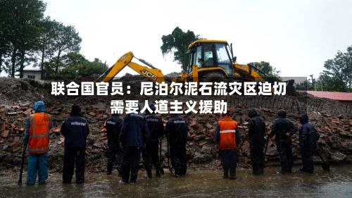 联合国官员:尼泊尔泥石流灾区迫切需要人道主义援助-第2张图片