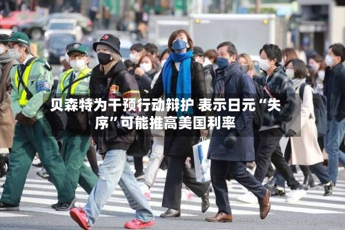 贝森特为干预行动辩护 表示日元“失序”可能推高美国利率-第2张图片