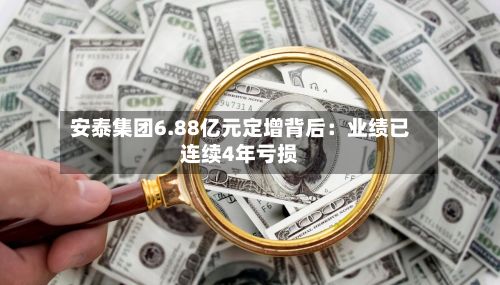 安泰集团6.88亿元定增背后:业绩已连续4年亏损