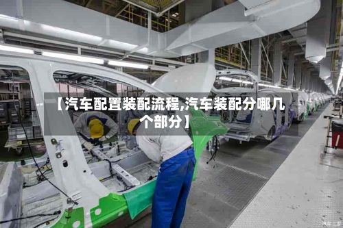 【汽车配置装配流程,汽车装配分哪几个部分】-第2张图片