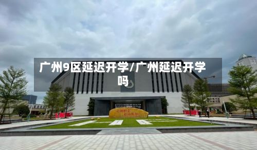 广州9区延迟开学/广州延迟开学吗-第2张图片