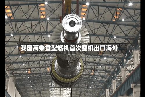 我国高端重型燃机首次整机出口海外-第2张图片