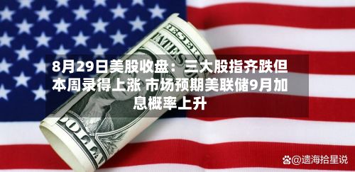 8月29日美股收盘:三大股指齐跌但本周录得上涨 市场预期美联储9月加息概率上升