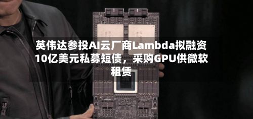 英伟达参投AI云厂商Lambda拟融资10亿美元私募短债,采购GPU供微软租赁